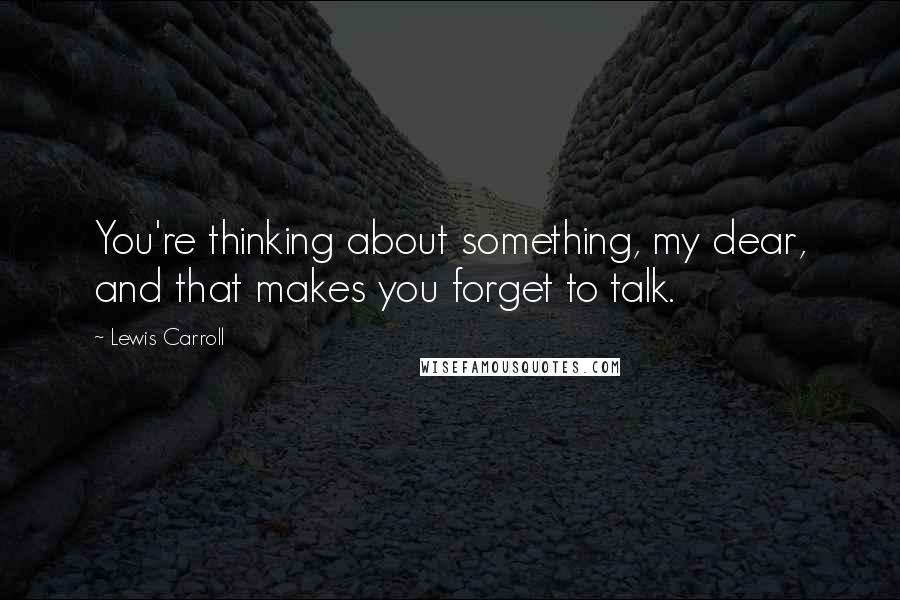 Lewis Carroll Quotes: You're thinking about something, my dear, and that makes you forget to talk.