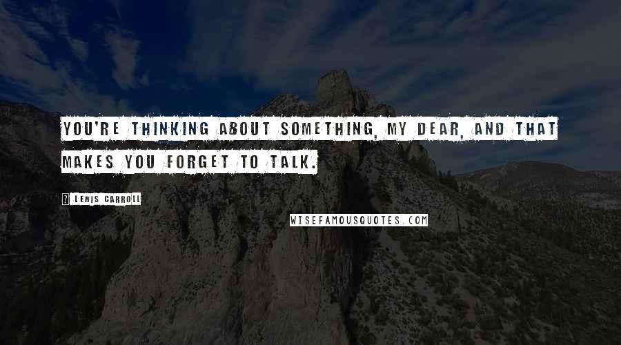 Lewis Carroll Quotes: You're thinking about something, my dear, and that makes you forget to talk.