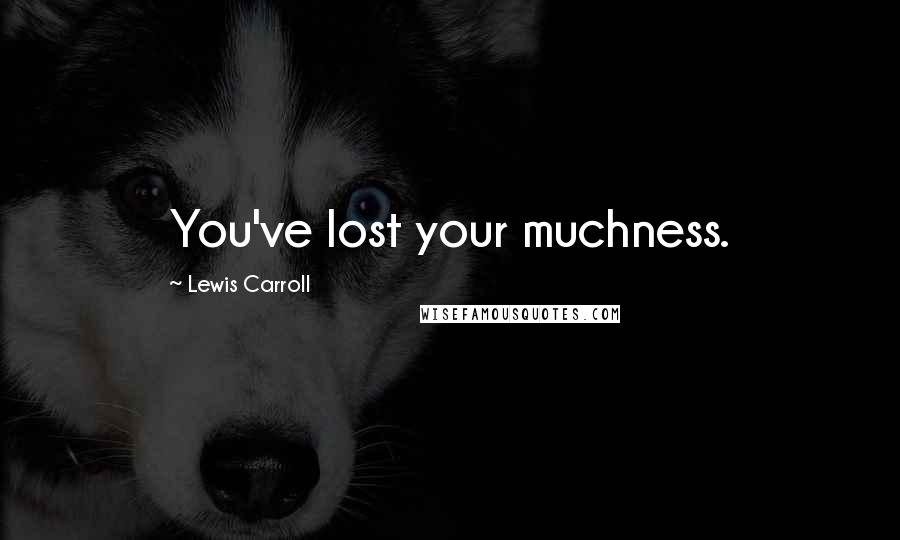 Lewis Carroll Quotes: You've lost your muchness.