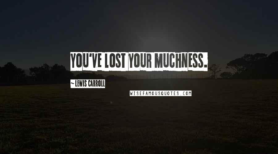 Lewis Carroll Quotes: You've lost your muchness.