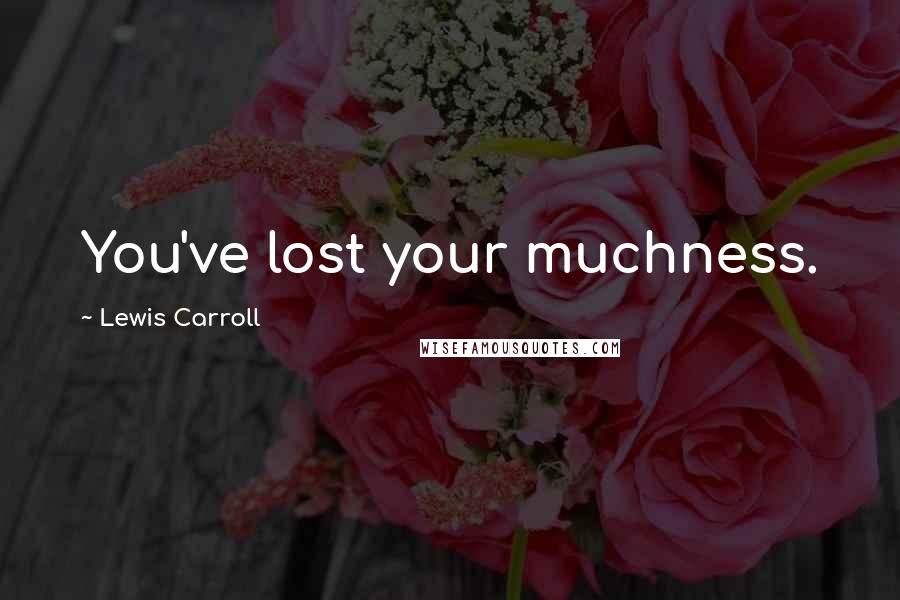 Lewis Carroll Quotes: You've lost your muchness.