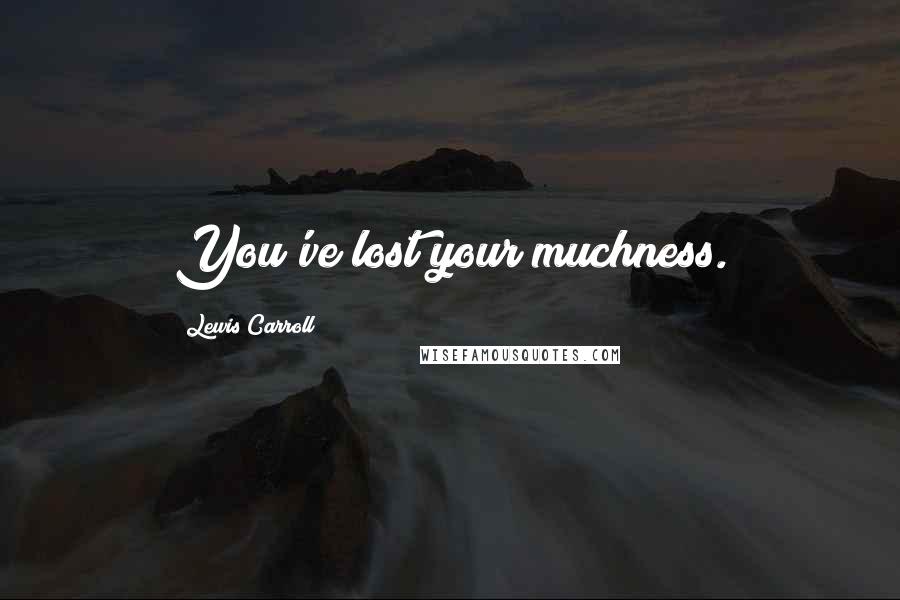 Lewis Carroll Quotes: You've lost your muchness.