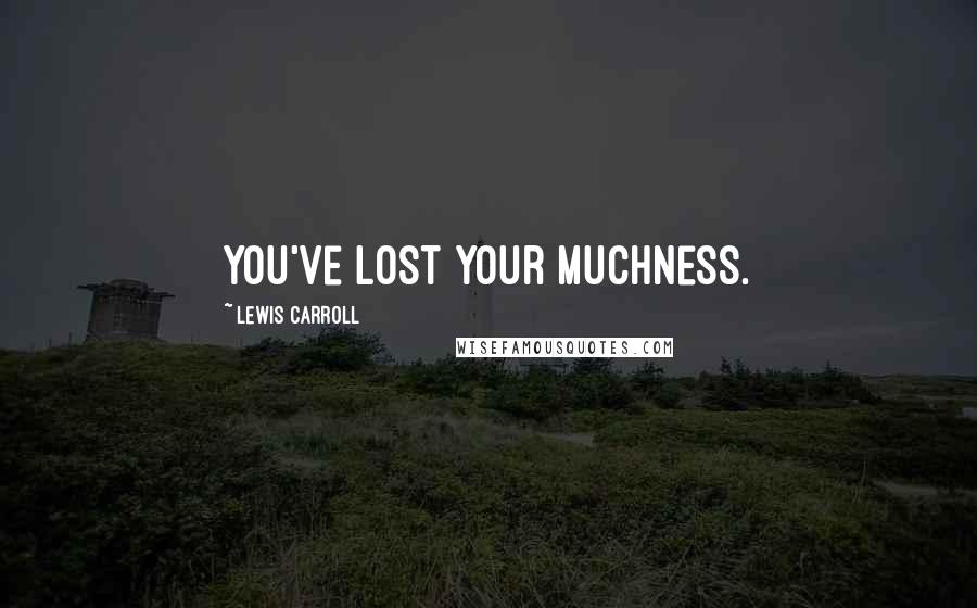Lewis Carroll Quotes: You've lost your muchness.