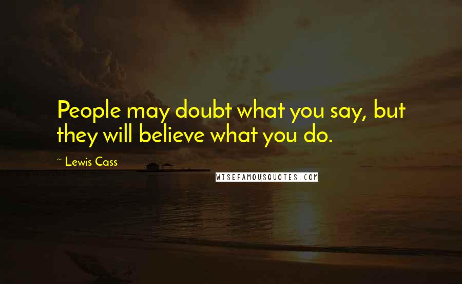 Lewis Cass Quotes: People may doubt what you say, but they will believe what you do.