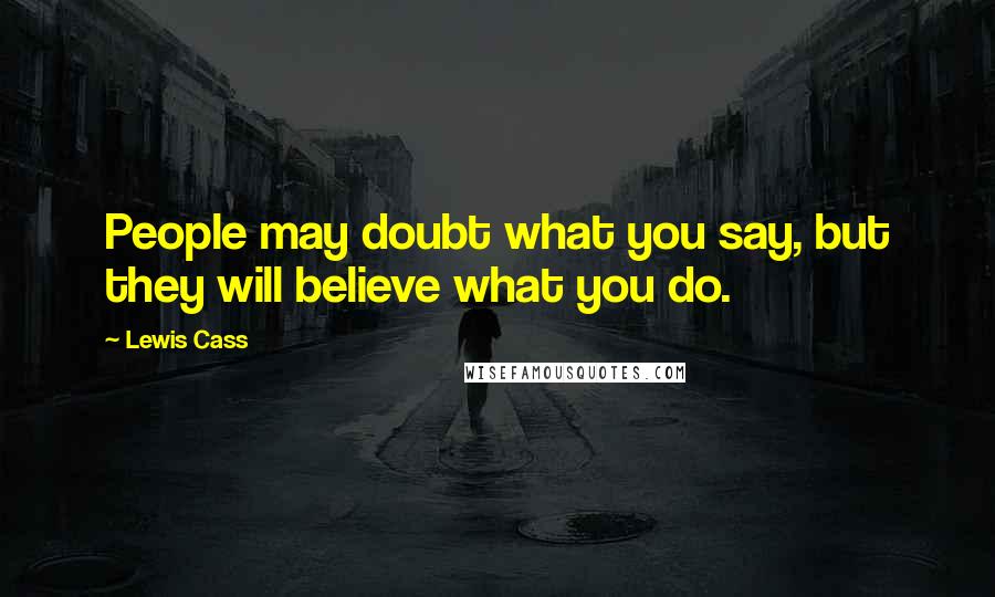 Lewis Cass Quotes: People may doubt what you say, but they will believe what you do.