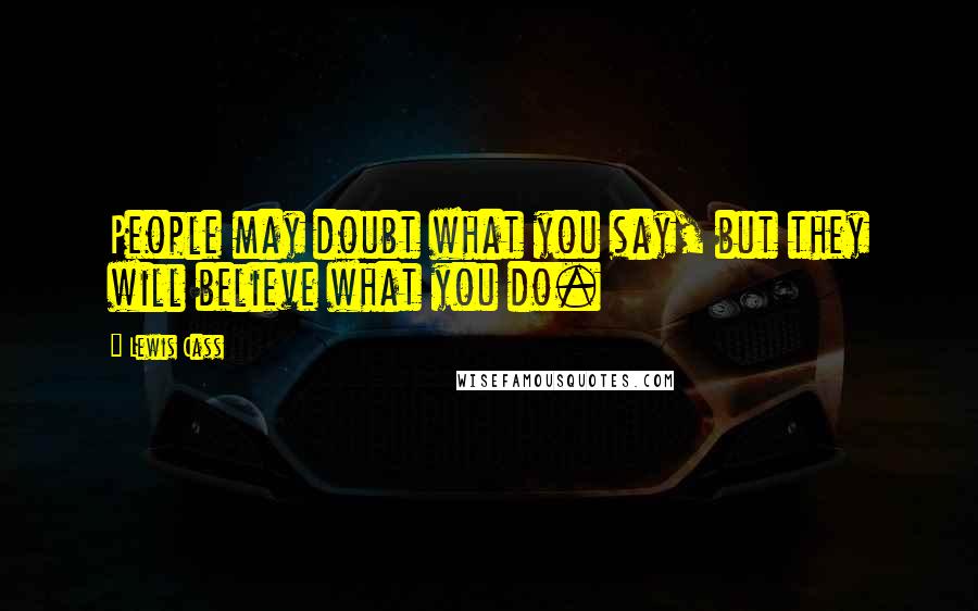 Lewis Cass Quotes: People may doubt what you say, but they will believe what you do.