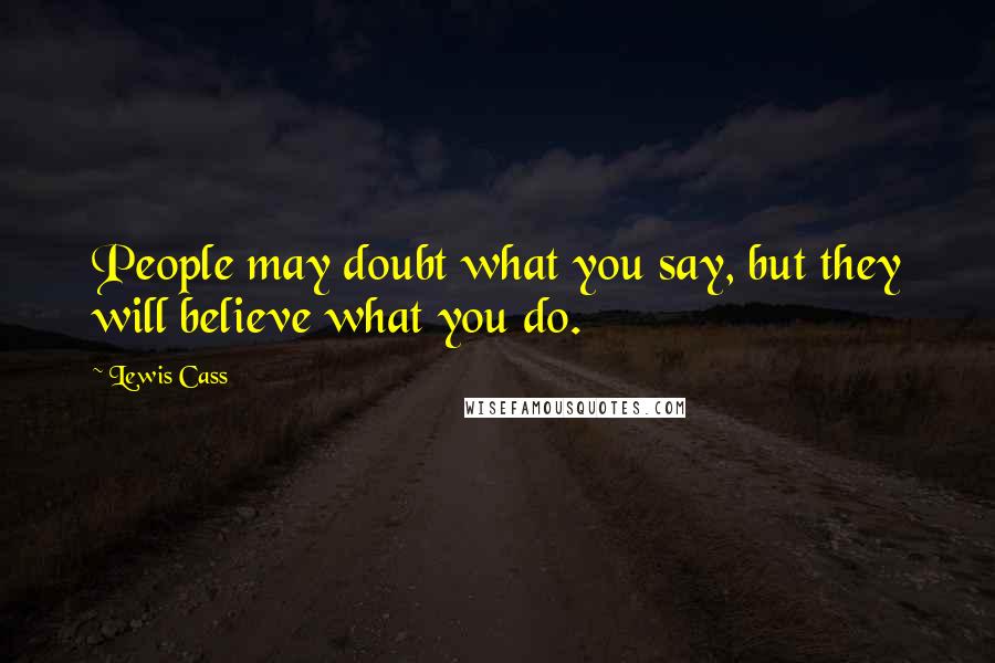 Lewis Cass Quotes: People may doubt what you say, but they will believe what you do.