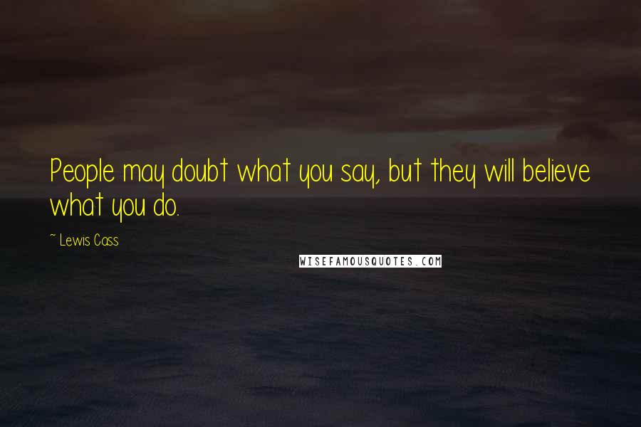 Lewis Cass Quotes: People may doubt what you say, but they will believe what you do.