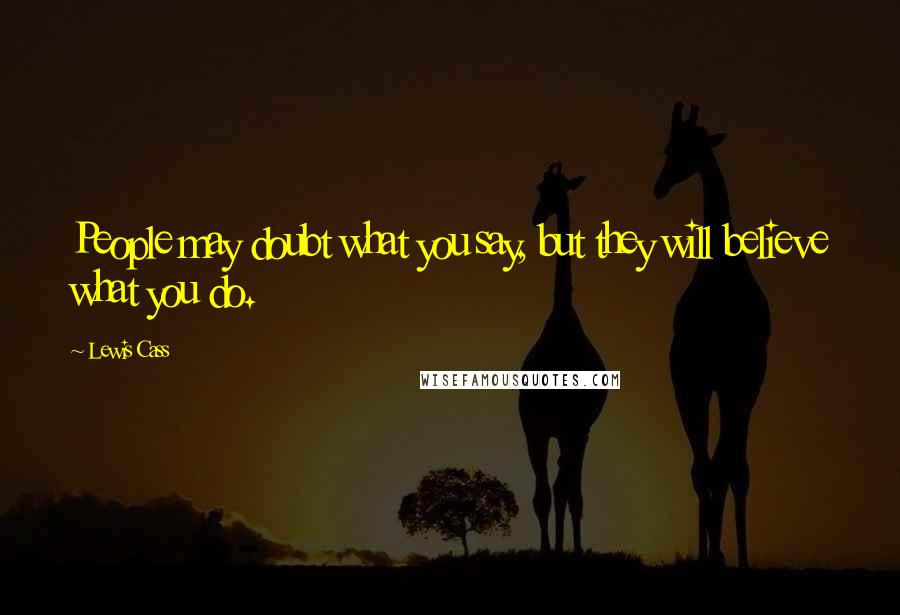 Lewis Cass Quotes: People may doubt what you say, but they will believe what you do.