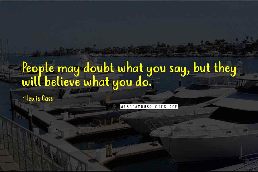 Lewis Cass Quotes: People may doubt what you say, but they will believe what you do.