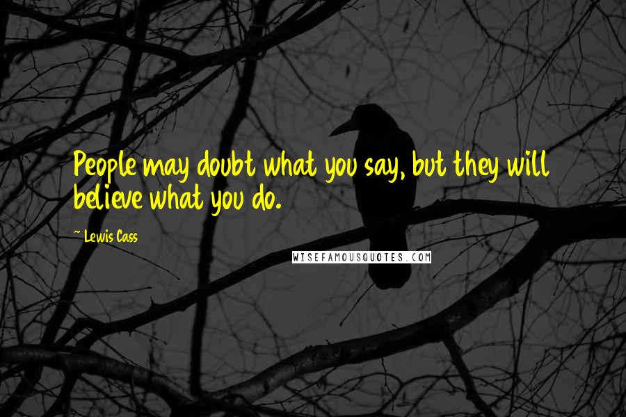 Lewis Cass Quotes: People may doubt what you say, but they will believe what you do.