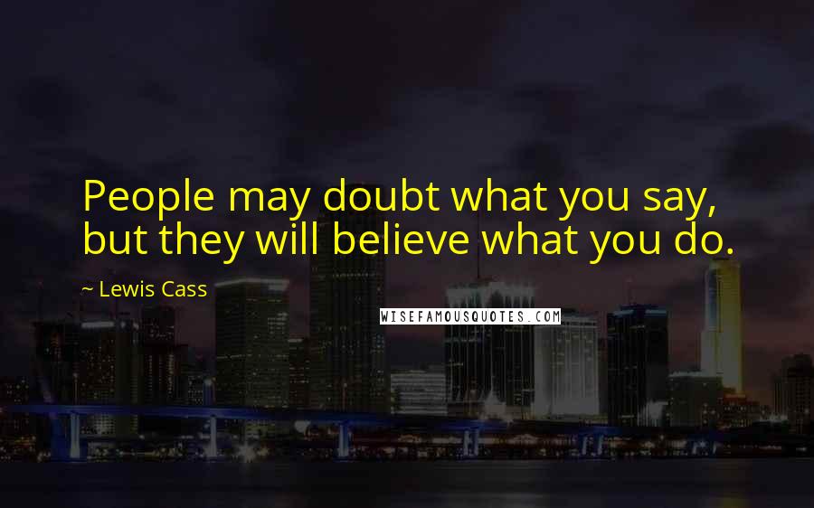 Lewis Cass Quotes: People may doubt what you say, but they will believe what you do.