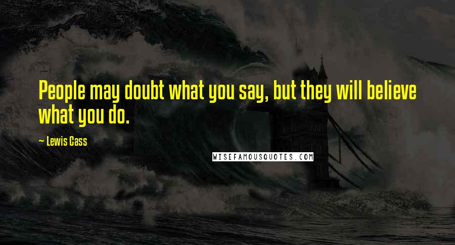 Lewis Cass Quotes: People may doubt what you say, but they will believe what you do.