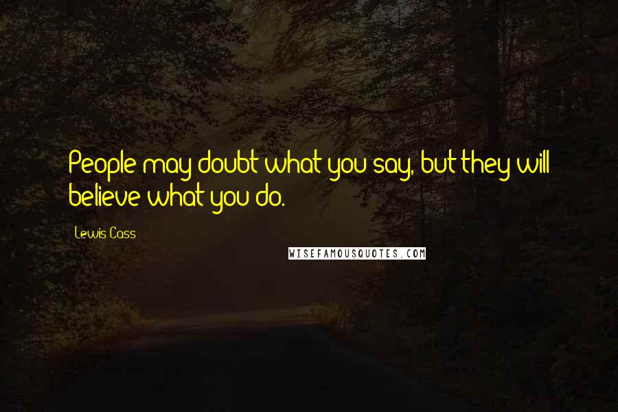 Lewis Cass Quotes: People may doubt what you say, but they will believe what you do.