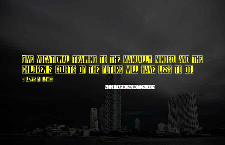 Lewis E. Lawes Quotes: Give vocational training to the manually minded, and the children's courts of the future will have less to do.