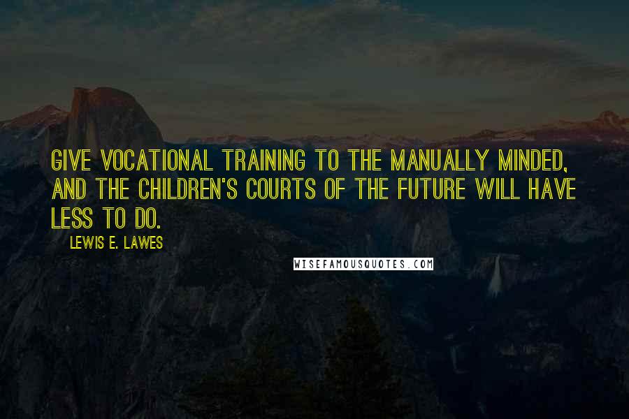 Lewis E. Lawes Quotes: Give vocational training to the manually minded, and the children's courts of the future will have less to do.