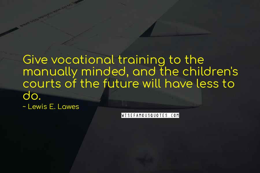 Lewis E. Lawes Quotes: Give vocational training to the manually minded, and the children's courts of the future will have less to do.