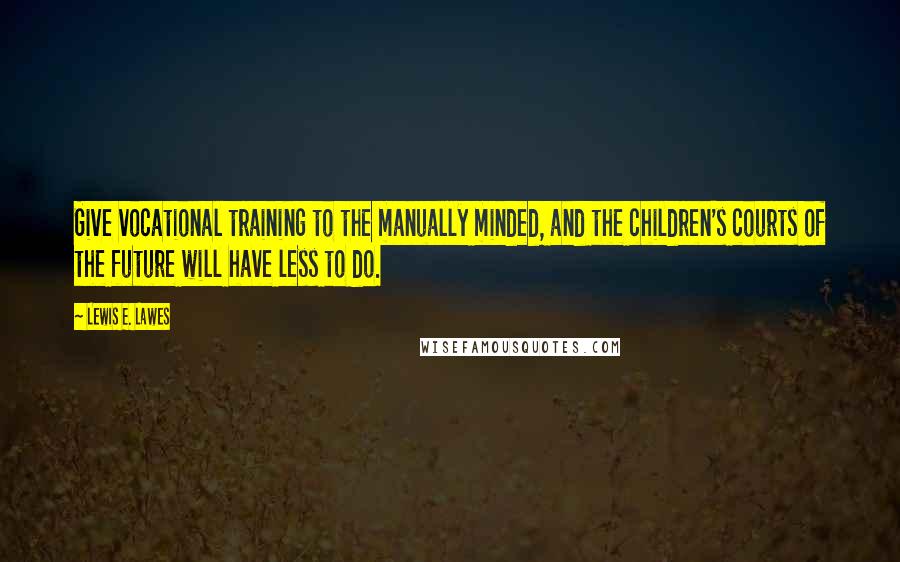 Lewis E. Lawes Quotes: Give vocational training to the manually minded, and the children's courts of the future will have less to do.