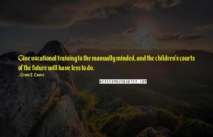 Lewis E. Lawes Quotes: Give vocational training to the manually minded, and the children's courts of the future will have less to do.