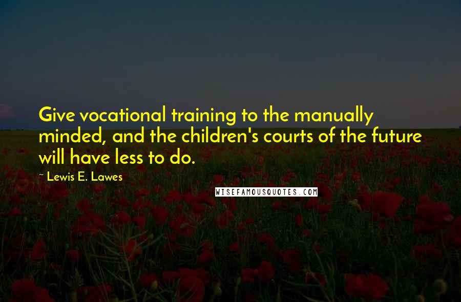 Lewis E. Lawes Quotes: Give vocational training to the manually minded, and the children's courts of the future will have less to do.