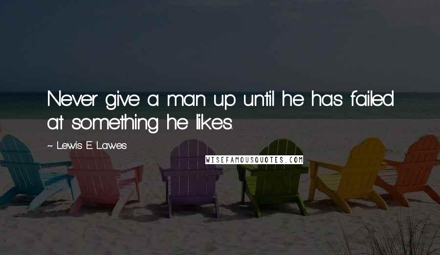 Lewis E. Lawes Quotes: Never give a man up until he has failed at something he likes.