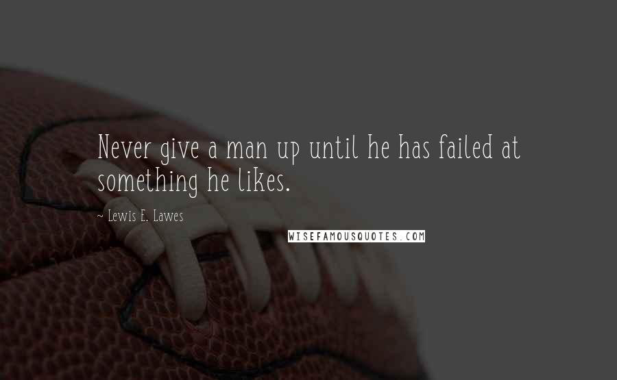 Lewis E. Lawes Quotes: Never give a man up until he has failed at something he likes.