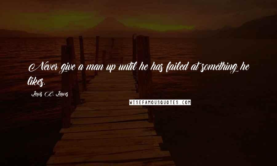 Lewis E. Lawes Quotes: Never give a man up until he has failed at something he likes.