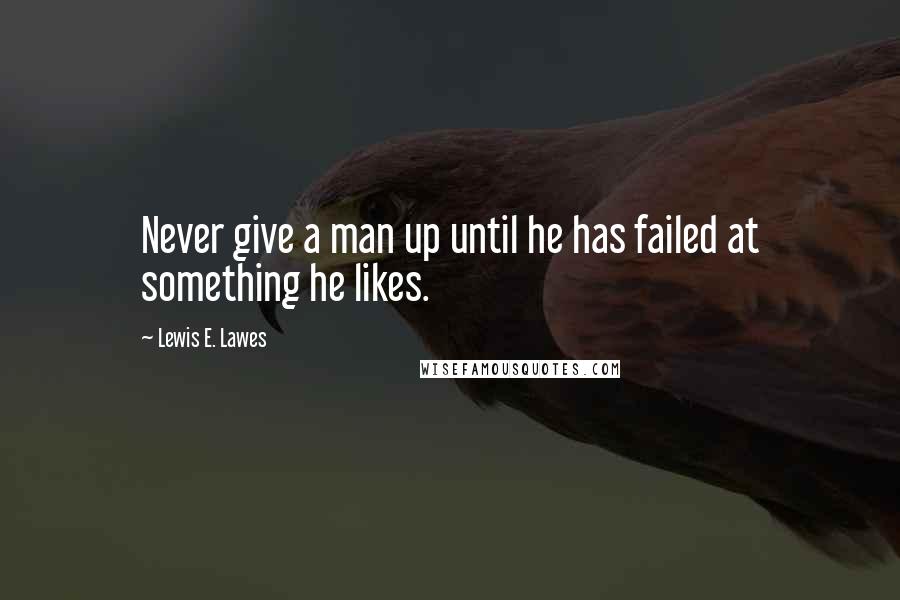 Lewis E. Lawes Quotes: Never give a man up until he has failed at something he likes.