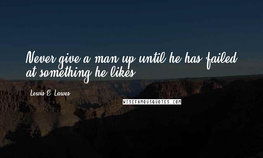 Lewis E. Lawes Quotes: Never give a man up until he has failed at something he likes.