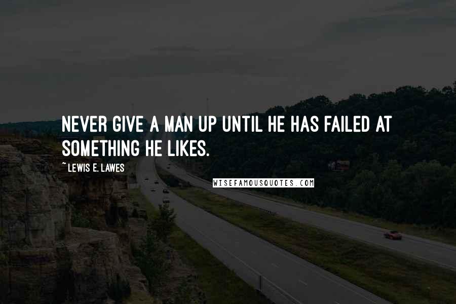 Lewis E. Lawes Quotes: Never give a man up until he has failed at something he likes.