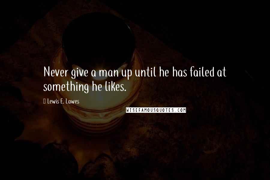 Lewis E. Lawes Quotes: Never give a man up until he has failed at something he likes.