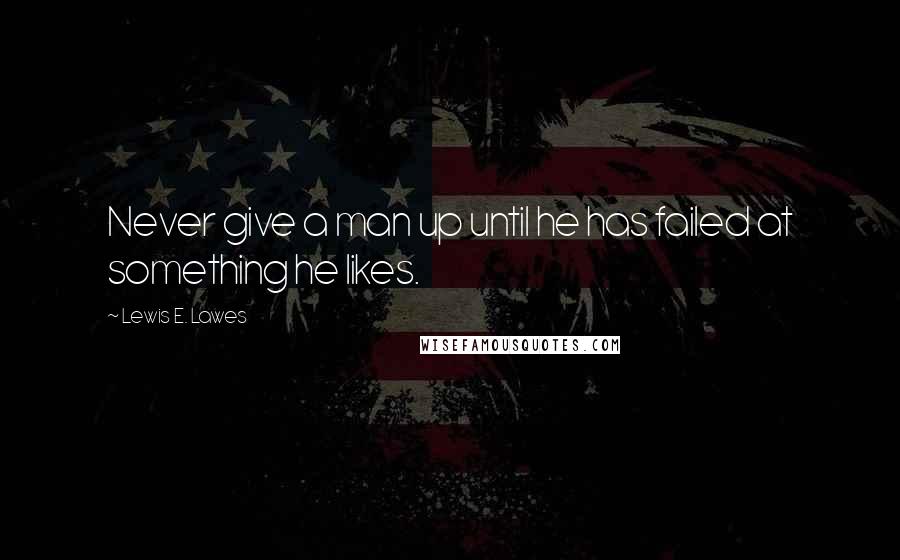 Lewis E. Lawes Quotes: Never give a man up until he has failed at something he likes.