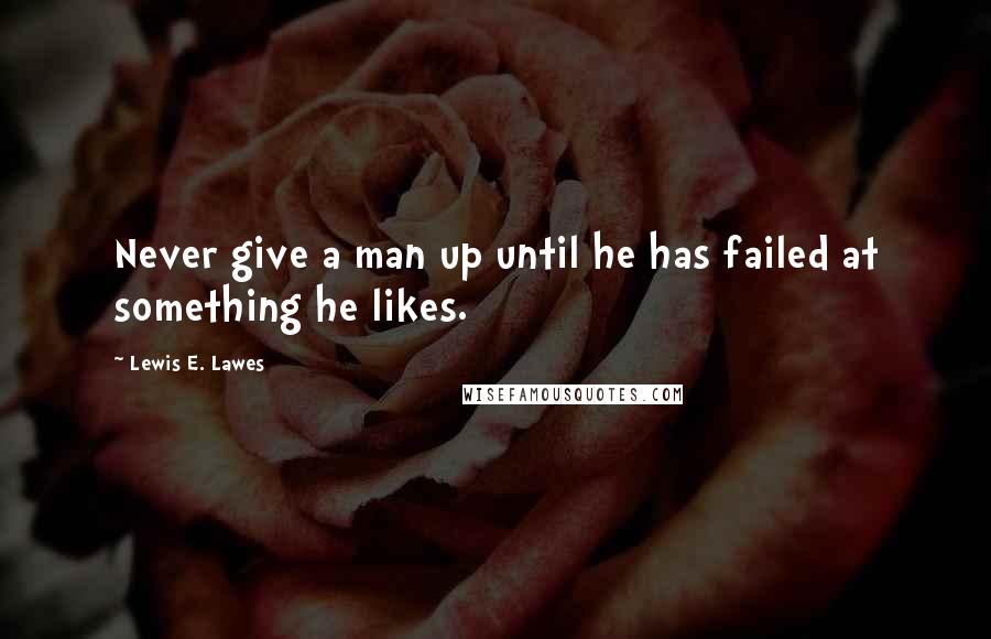 Lewis E. Lawes Quotes: Never give a man up until he has failed at something he likes.