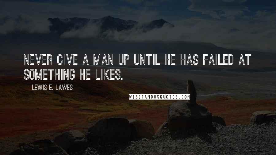 Lewis E. Lawes Quotes: Never give a man up until he has failed at something he likes.