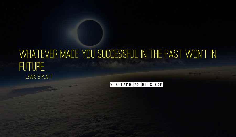 Lewis E. Platt Quotes: Whatever made you successful in the past won't in future.