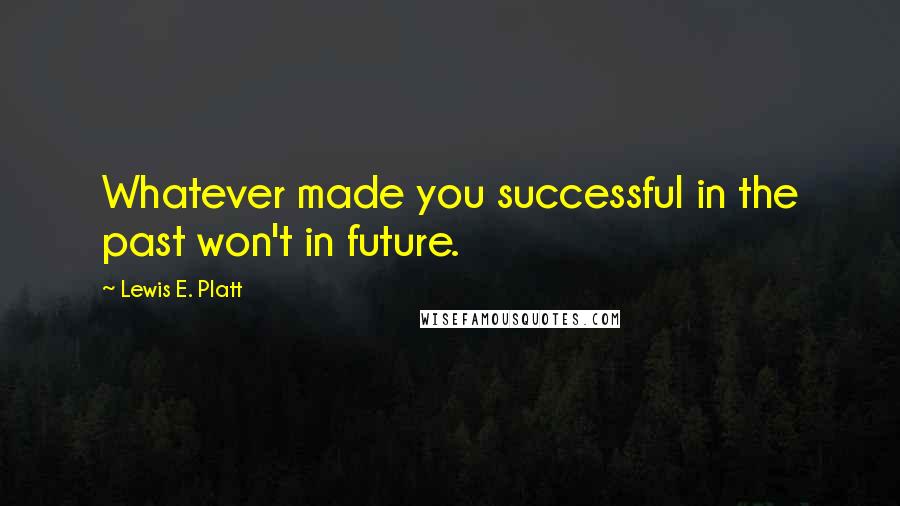 Lewis E. Platt Quotes: Whatever made you successful in the past won't in future.