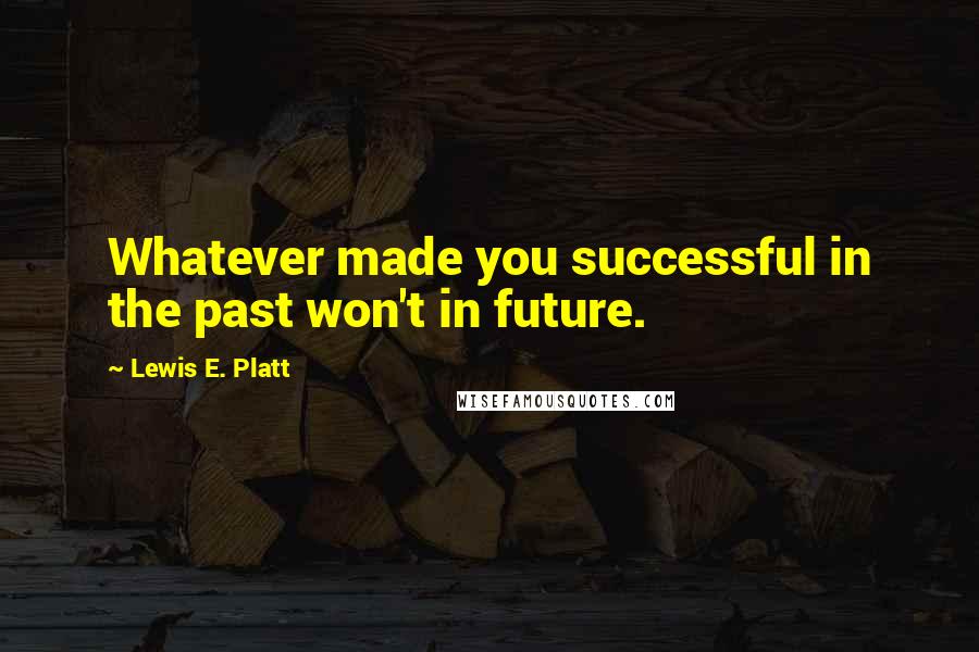 Lewis E. Platt Quotes: Whatever made you successful in the past won't in future.