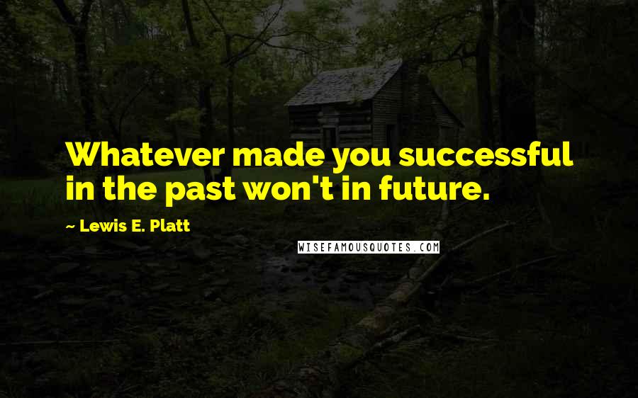 Lewis E. Platt Quotes: Whatever made you successful in the past won't in future.