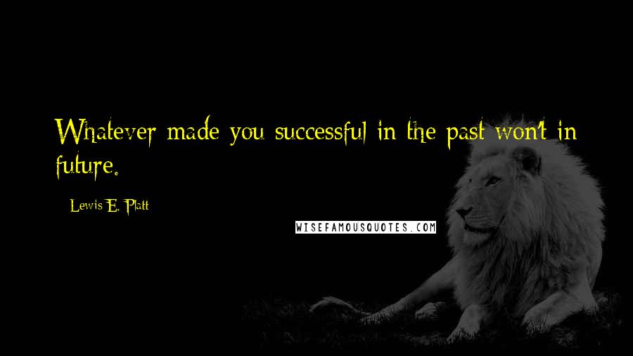 Lewis E. Platt Quotes: Whatever made you successful in the past won't in future.