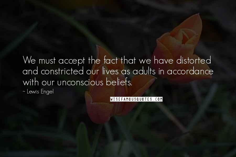 Lewis Engel Quotes: We must accept the fact that we have distorted and constricted our lives as adults in accordance with our unconscious beliefs.