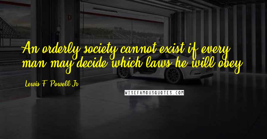 Lewis F. Powell Jr. Quotes: An orderly society cannot exist if every man may decide which laws he will obey.