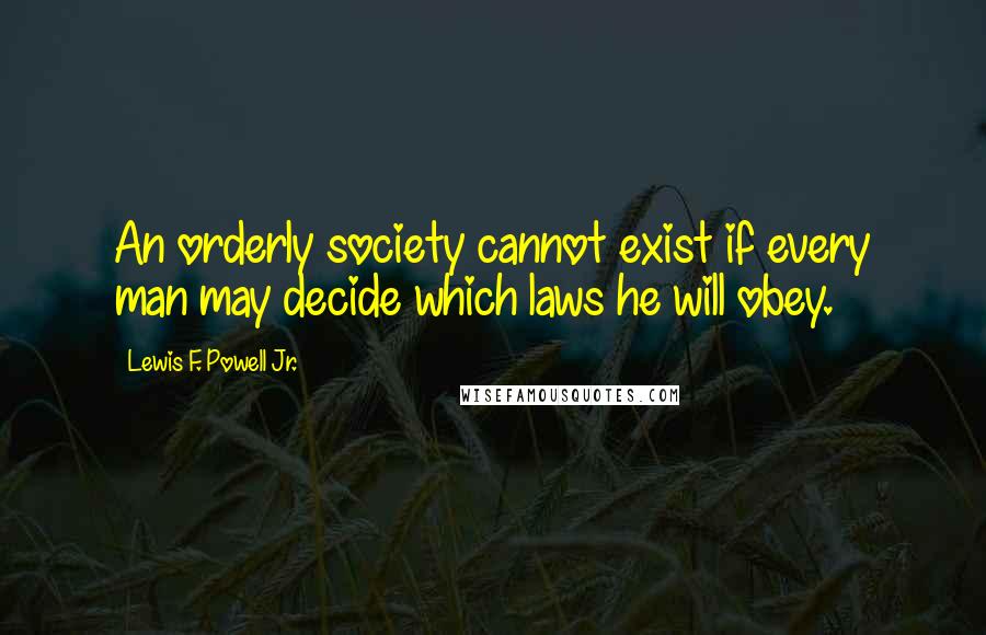 Lewis F. Powell Jr. Quotes: An orderly society cannot exist if every man may decide which laws he will obey.