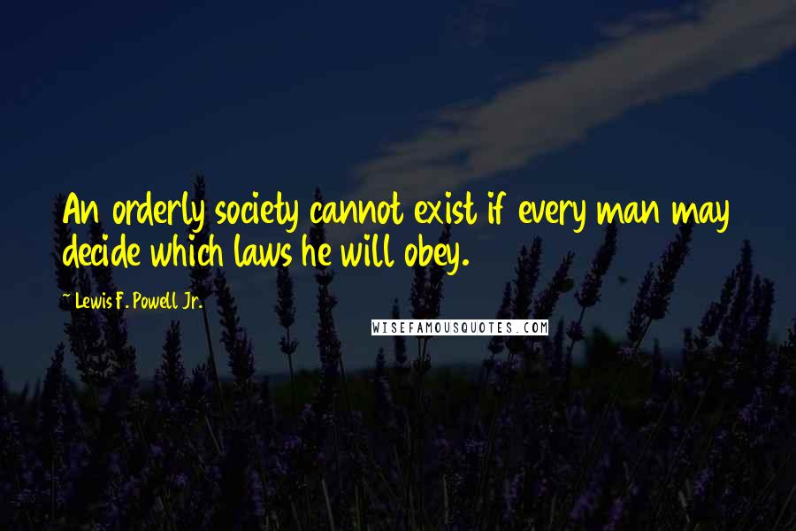 Lewis F. Powell Jr. Quotes: An orderly society cannot exist if every man may decide which laws he will obey.