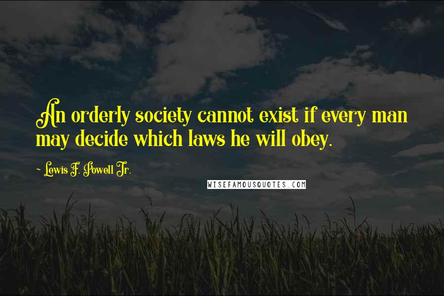 Lewis F. Powell Jr. Quotes: An orderly society cannot exist if every man may decide which laws he will obey.