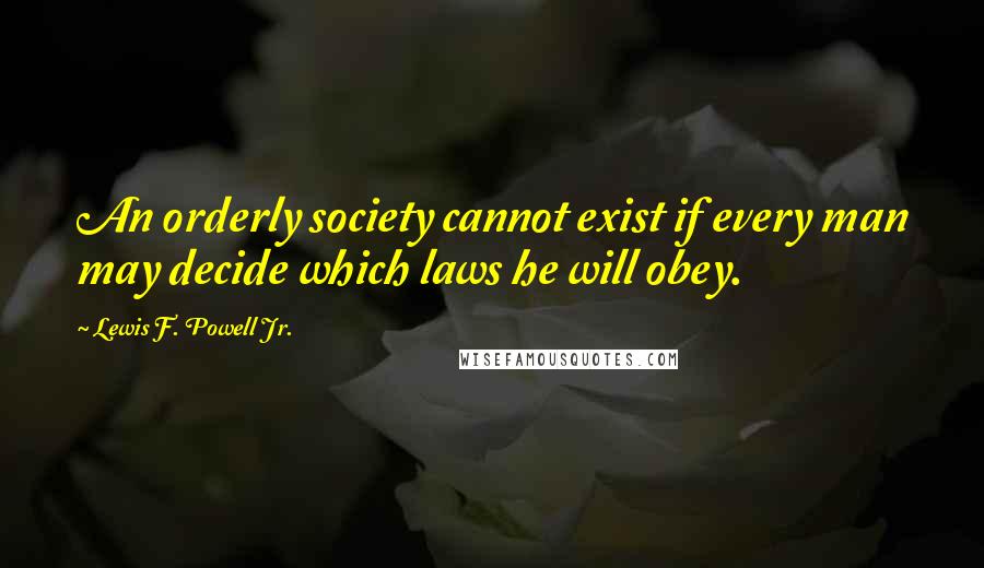 Lewis F. Powell Jr. Quotes: An orderly society cannot exist if every man may decide which laws he will obey.