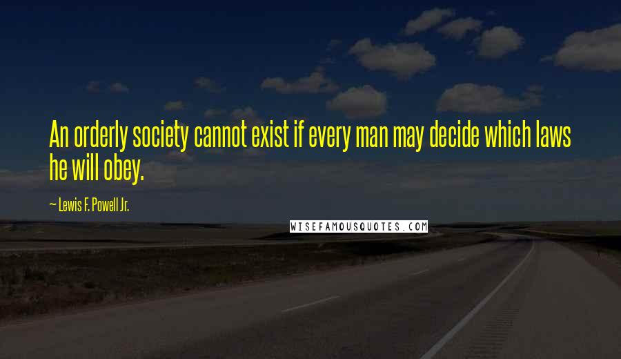 Lewis F. Powell Jr. Quotes: An orderly society cannot exist if every man may decide which laws he will obey.