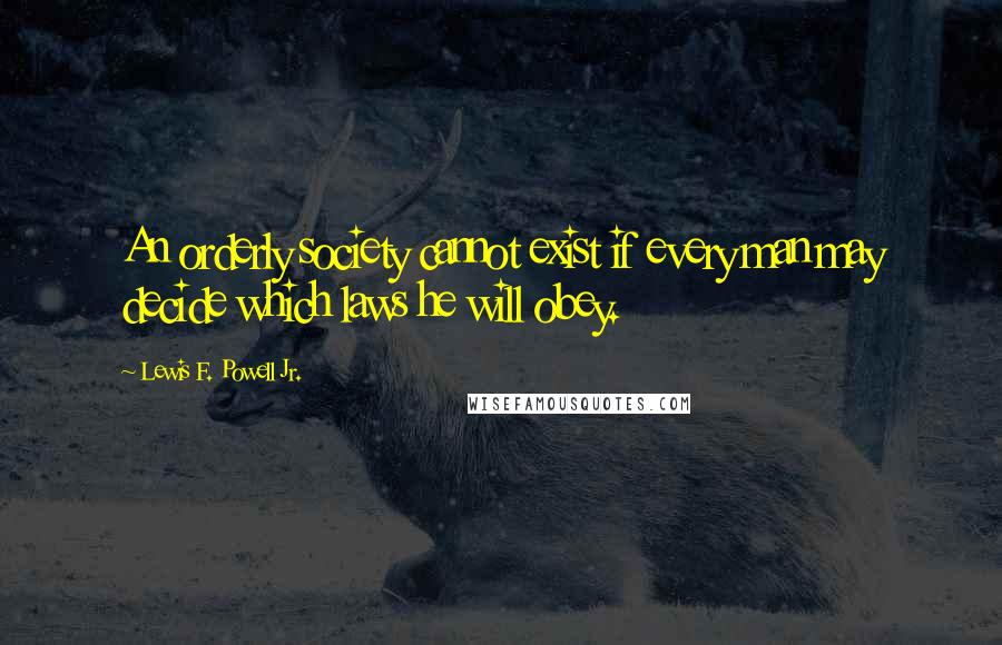 Lewis F. Powell Jr. Quotes: An orderly society cannot exist if every man may decide which laws he will obey.