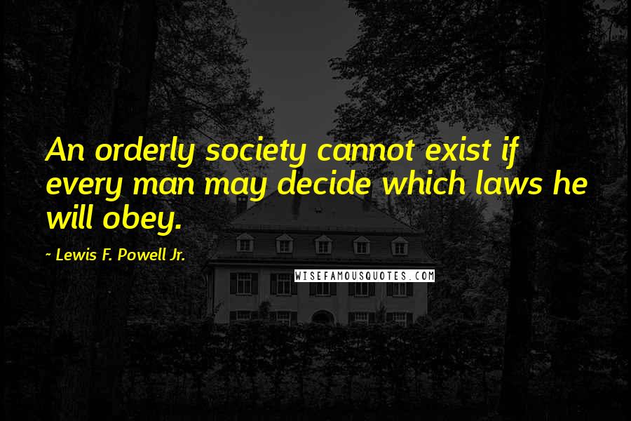 Lewis F. Powell Jr. Quotes: An orderly society cannot exist if every man may decide which laws he will obey.