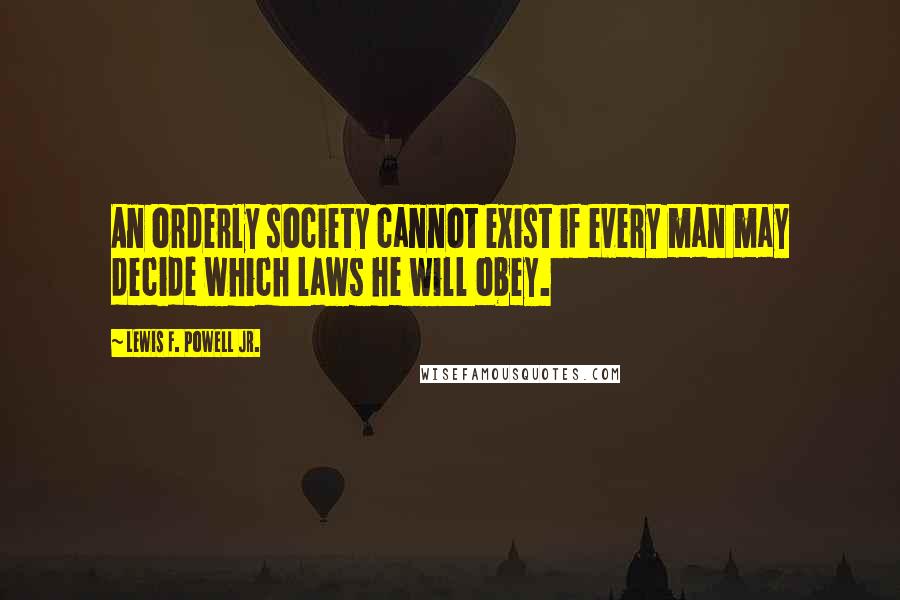 Lewis F. Powell Jr. Quotes: An orderly society cannot exist if every man may decide which laws he will obey.