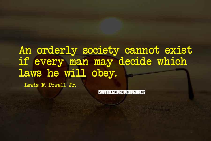 Lewis F. Powell Jr. Quotes: An orderly society cannot exist if every man may decide which laws he will obey.